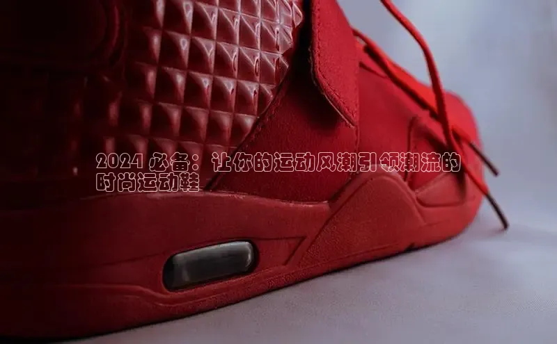 Bsport体育APP下载全站江铃新能源2024 必备：让你的运动风潮引领潮流的
时尚运动鞋