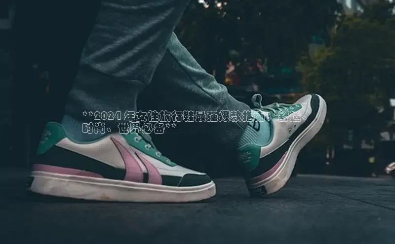 bsport体育官方网站BSPORTS百度搜索资源平台**2024 年女性旅行鞋最强爆款指南：舒适、
时尚、世界必备**