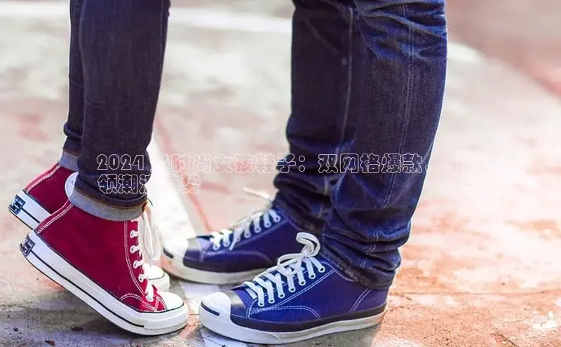 b体育下载入口app百度学术2024 最时尚女孩鞋子：双网格爆款，引
领潮流趋势