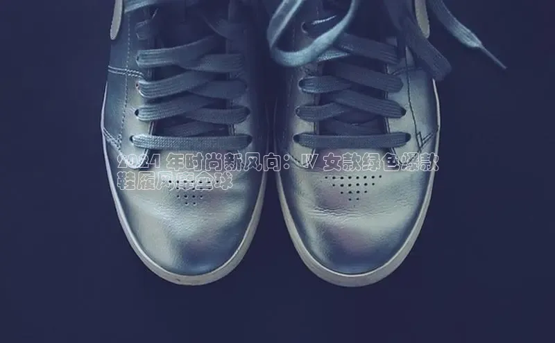 bsport体育官方网站BSPORTS携程2024 年时尚新风向：LV 女款绿色爆款
鞋履风靡全球