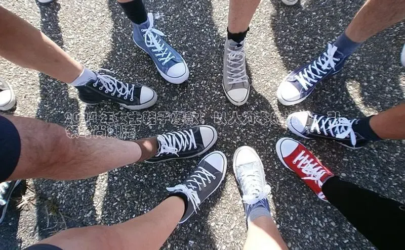 B体育手机版下载app小度商城2024 年女士鞋子爆款：以人为本的设计，引
领时尚潮流