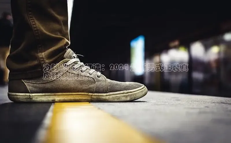 必一体育运动哇咔哇咔文化为时尚达人打造：2024 最新男式正装真
皮鞋潮流指南
