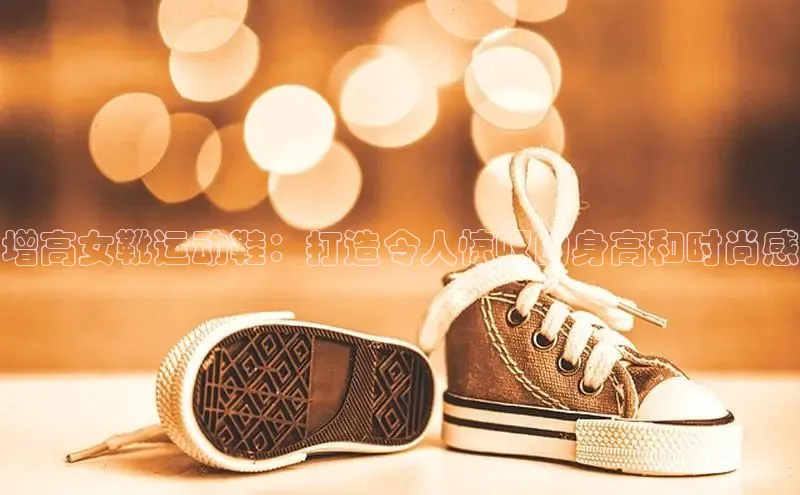 必一运动Bsport官方网站颐驰 06增高女靴运动鞋：打造令人惊叹的身高和时尚感