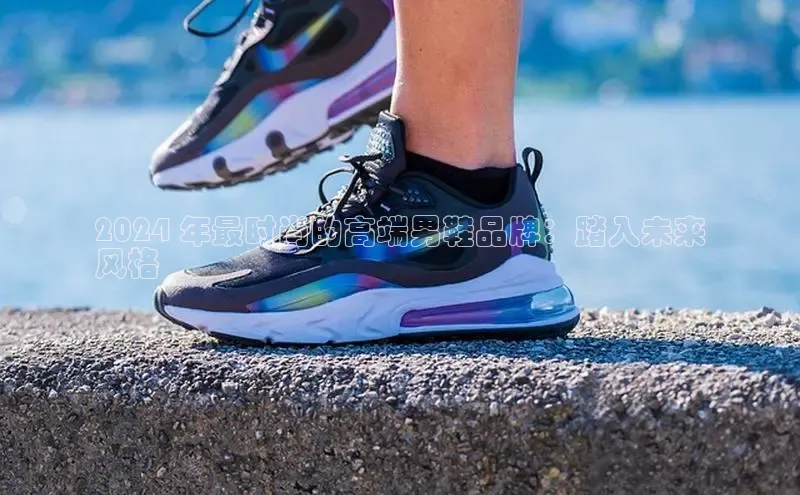 bsport体育官方网站BSPORTS携程2024 年最时尚的高端男鞋品牌：踏入未来
风格