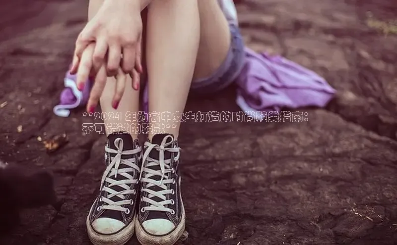 必一体育网页入口梯哥哥科技**2024 年为高中女生打造的时尚鞋类指南：
不可错过的鞋款**