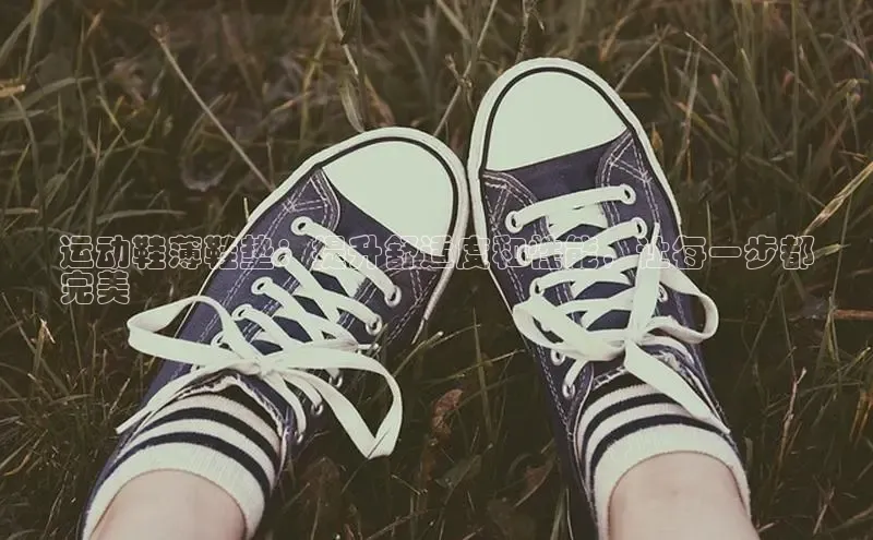 b体育sports百度游戏开放平台运动鞋薄鞋垫：提升舒适度和性能，让每一步都
完美