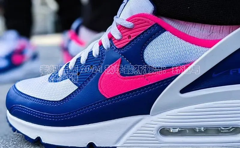 Bsport体育APP下载全站百度百聘老妈鞋履 2024 秋季最新潮流：舒适与
风格兼得