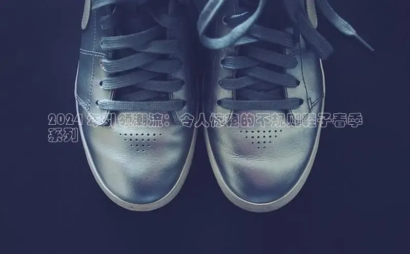 bsports网页版登录官方入口百度安全社区2024 年引领潮流：令人惊艳的不规则鞋子春季
系列