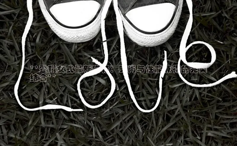 必一运动官网登录入口小红书**登翔女式最新跑鞋：时尚与性能兼得的完美
结合**