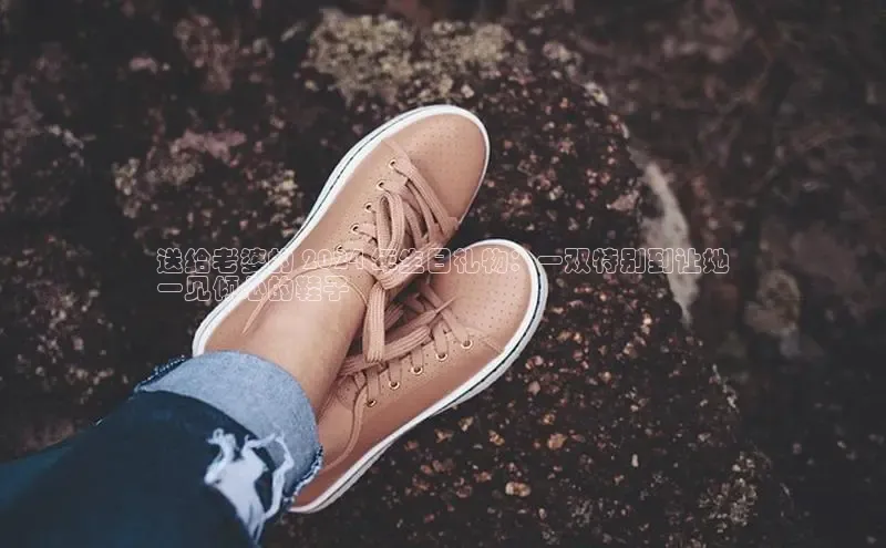 bsports必一中国百度手机助手送给老婆的 2024 年生日礼物：一双特别到让她
一见倾心的鞋子