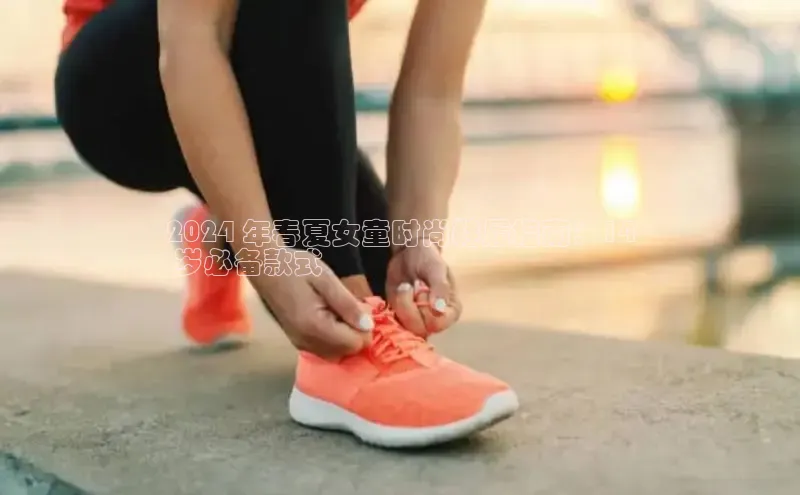 Bsport体育在线官网百度集团2024 年春夏女童时尚鞋履指南：14
 岁必备款式