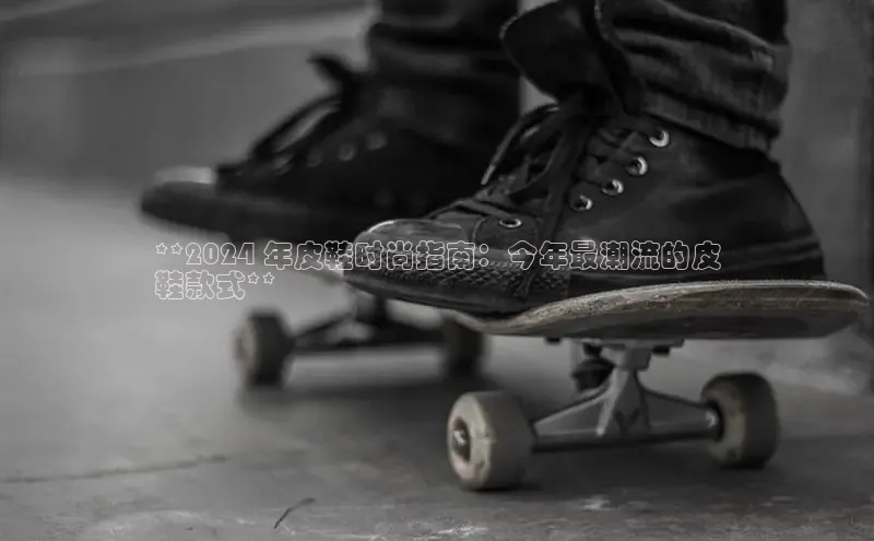 必一体育网页入口度小满理财**2024 年皮鞋时尚指南：今年最潮流的皮
鞋款式**