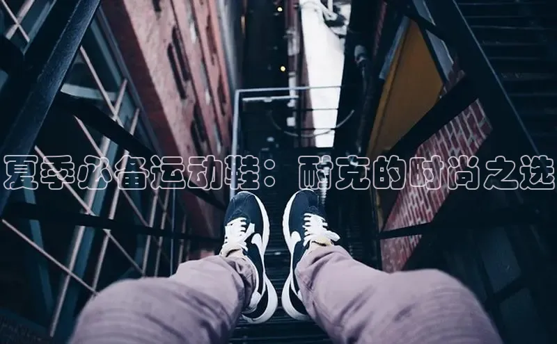 B—sports必一路畅科技夏季必备运动鞋：耐克的时尚之选