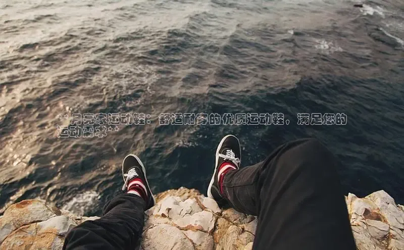 Bsport体育APP下载全站百度百聘**月亮家运动鞋：舒适耐穿的优质运动鞋，满足您的
运动需求**