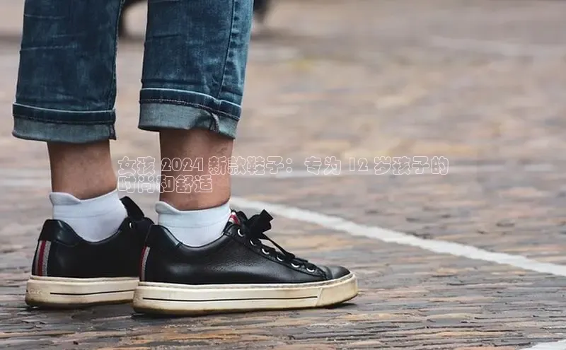 B体育必一官网观星盘女孩 2024 新款鞋子：专为 12 岁孩子的
时尚和舒适