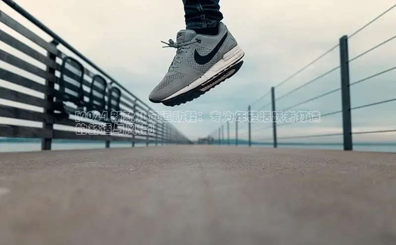 必一运动sport视觉中国[2024 新款儿童运动鞋：专为年轻活跃者打造
的舒适与风格]
