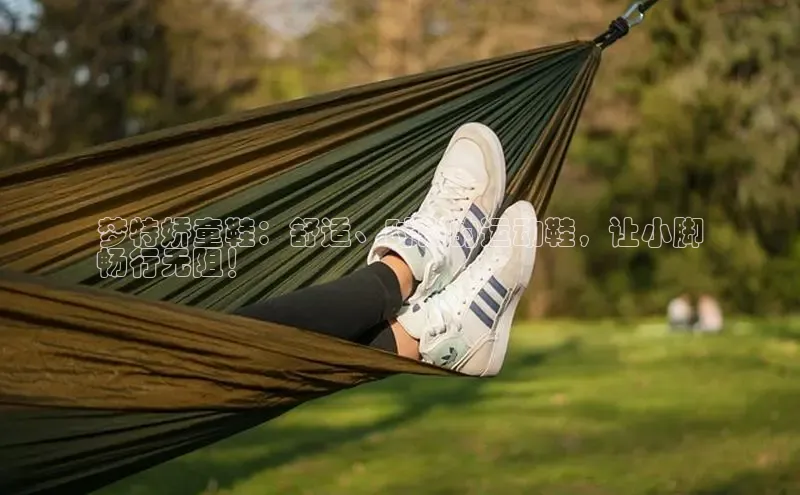 b体育旧版手机版每日互动梦特娇童鞋：舒适、时尚的运动鞋，让小脚
畅行无阻！