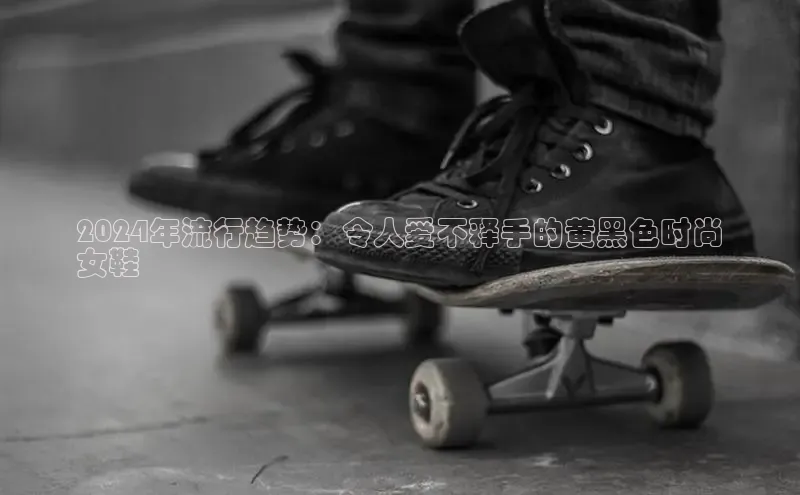 bsports官网 必一运动字节跳动2024年流行趋势：令人爱不释手的黄黑色时尚
女鞋