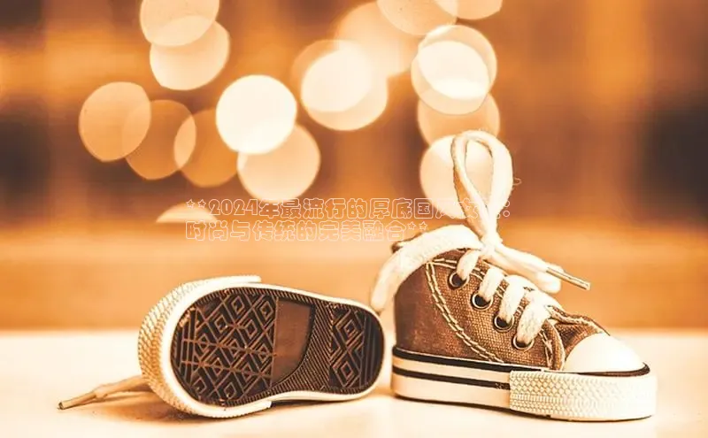 bsports必一体育网页版登录ARGA公司**2024年最流行的厚底国风女鞋：
时尚与传统的完美融合**