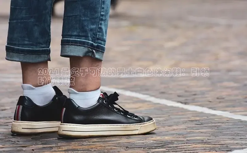 Bsport体育APP下载全站江铃新能源2024 最炙手可热的男士白色休闲鞋：引领
时尚潮流