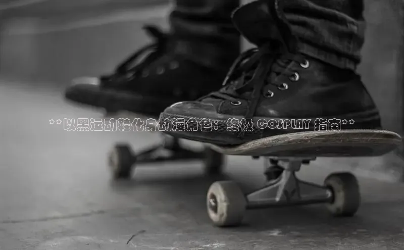 必一体育sport网页版登录云创智行**以黑运动鞋化身动漫角色：终极 COSPLAY 指南**