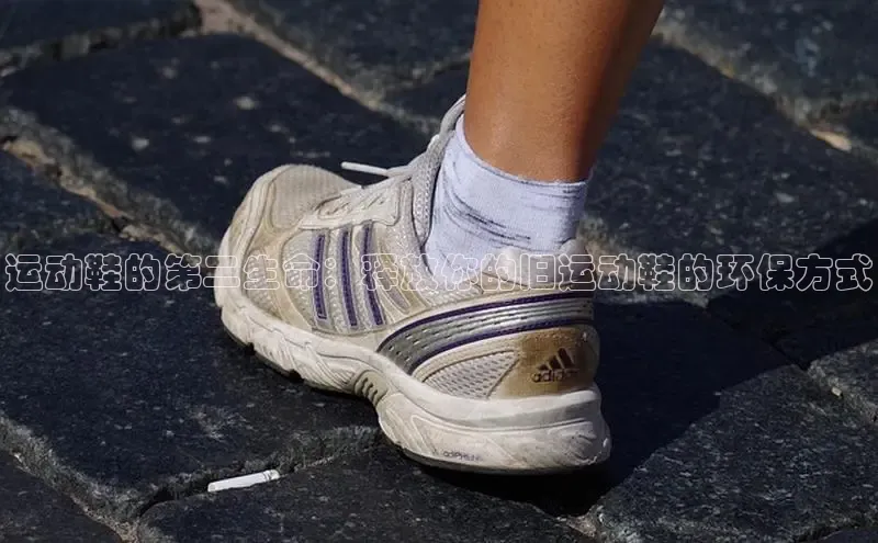 bsport体育官方网站BSPORTS百度搜索资源平台运动鞋的第二生命：释放你的旧运动鞋的环保方式