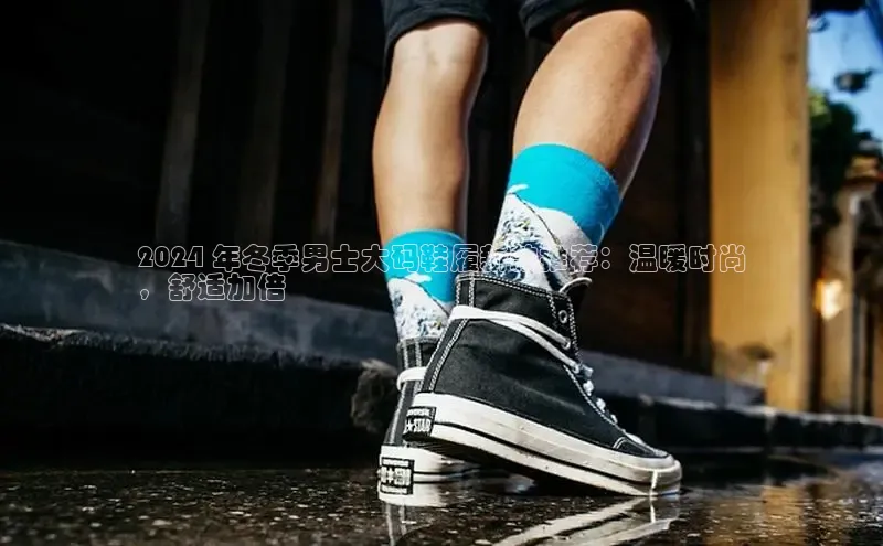B体育手机版下载app小度商城2024 年冬季男士大码鞋履新款推荐：温暖时尚
，舒适加倍