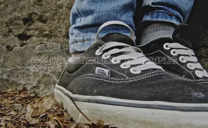 bsports必一中国神思电子2024 年男款拖鞋流行趋势：打造时尚舒适的
夏季造型