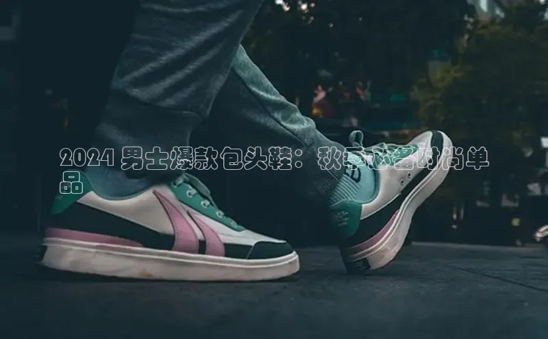 必一运动官网登录入口百度大脑2024 男士爆款包头鞋：秋季必备时尚单
品