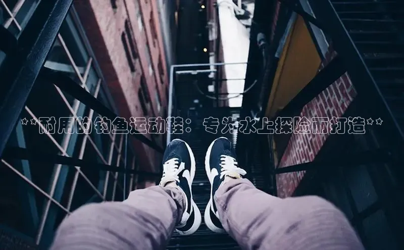 B体育必一官网网易**耐用的钓鱼运动鞋：专为水上探险而打造**