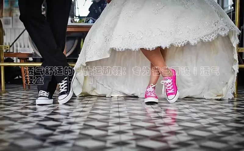 b体育(中国)官方网站百家号透气舒适的男士运动鞋：专为爸爸而设 | 透气
轻盈