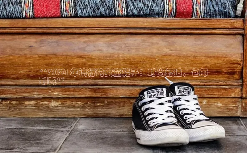 b体育旧版手机版每日互动**2024 年流行的女童鞋子：时尚舒适，包邮
到家**