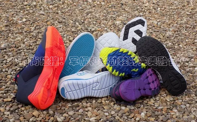 必一b体育app网页版登录猫眼**时尚碰撞：军帽和运动鞋的完美融合**