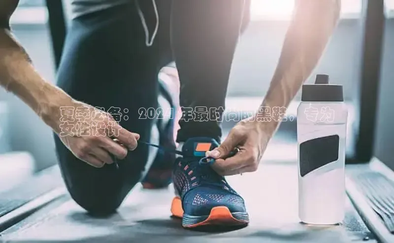 Bsports网页版登录入口百度智能门户夏季必备：2024 年最时尚的黑鞋，专为
女性设计