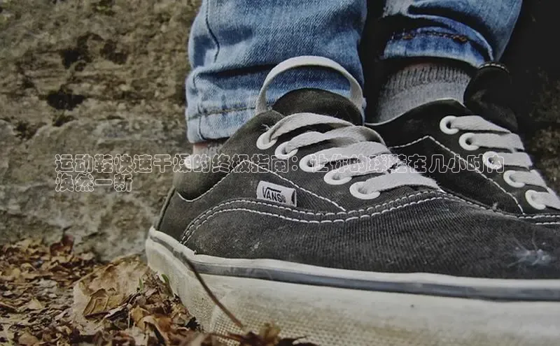 b体育下载入口app百度学术运动鞋快速干燥的终极指南：让你的球鞋在几小时内
焕然一新