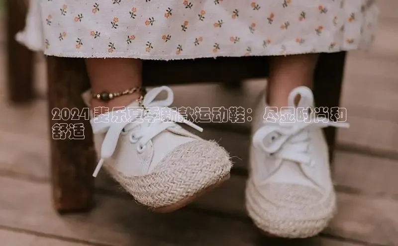 必一体育sport网页版登录云创智行2024 斐乐夏季新款运动鞋：尽显时尚和
舒适