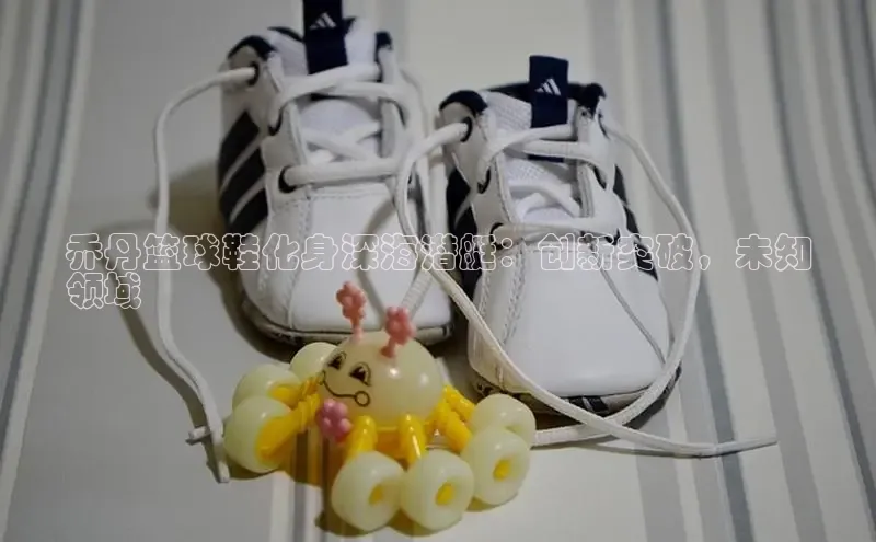 必一运动官网金山办公乔丹篮球鞋化身深海潜艇：创新突破，未知
领域