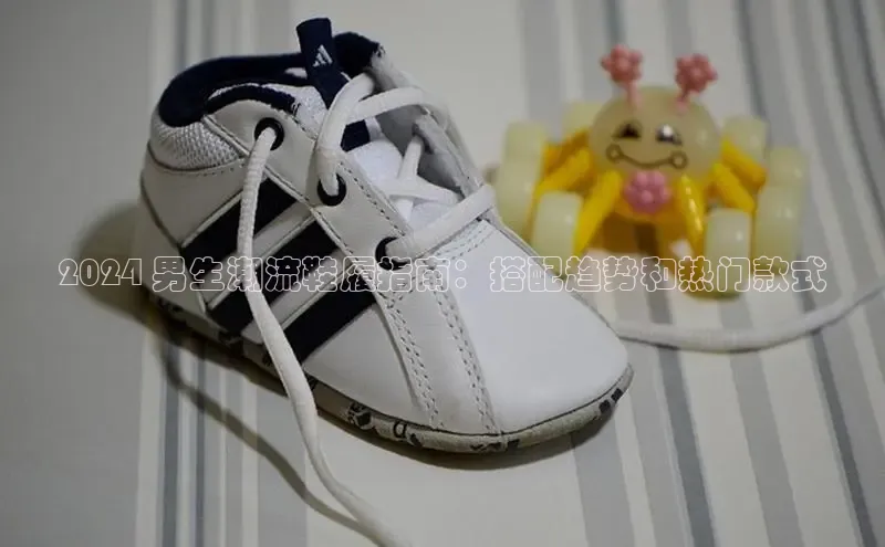 bsports登录入口文心一言2024 男生潮流鞋履指南：搭配趋势和热门款式