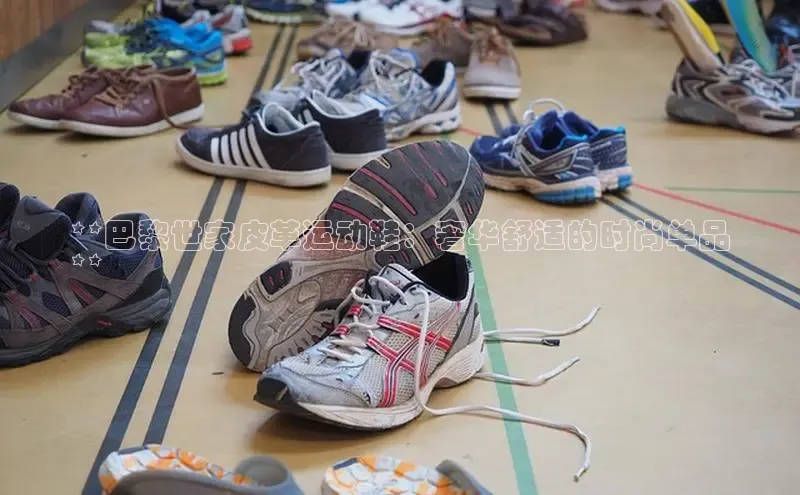 B体育网页版在线登录官网一径科技**巴黎世家皮革运动鞋：奢华舒适的时尚单品
**