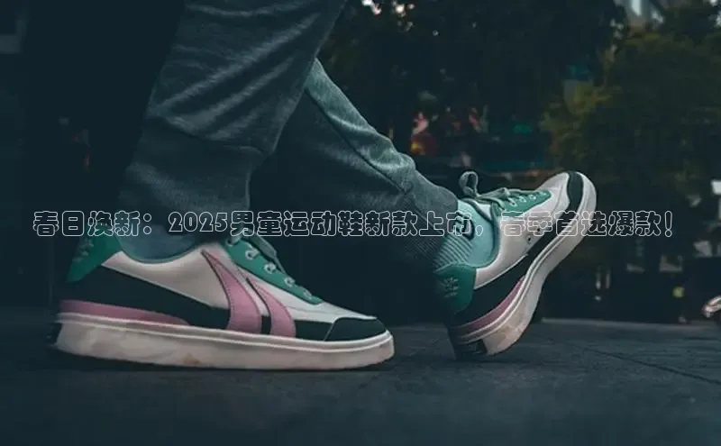 春日焕新：2025男童运动鞋新款上市，春季首选爆款！