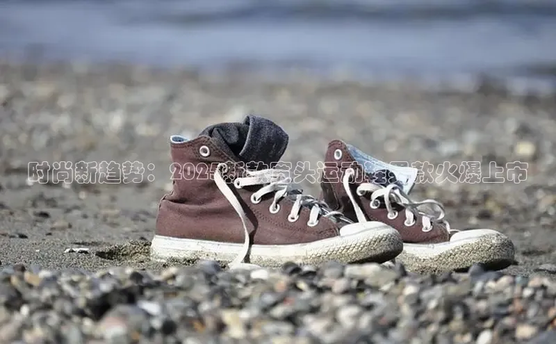 时尚新趋势：2025新款宽头运动鞋男款火爆上市
