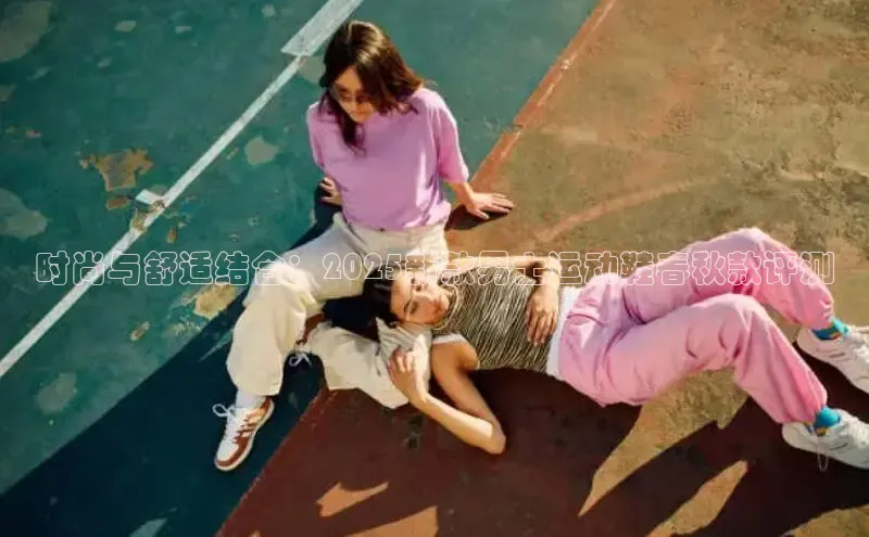 时尚与舒适结合：2025新款男士运动鞋春秋款评测