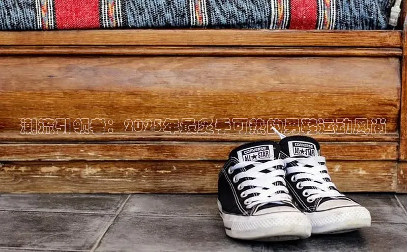 潮流引领者：2025年最炙手可热的男鞋运动风尚