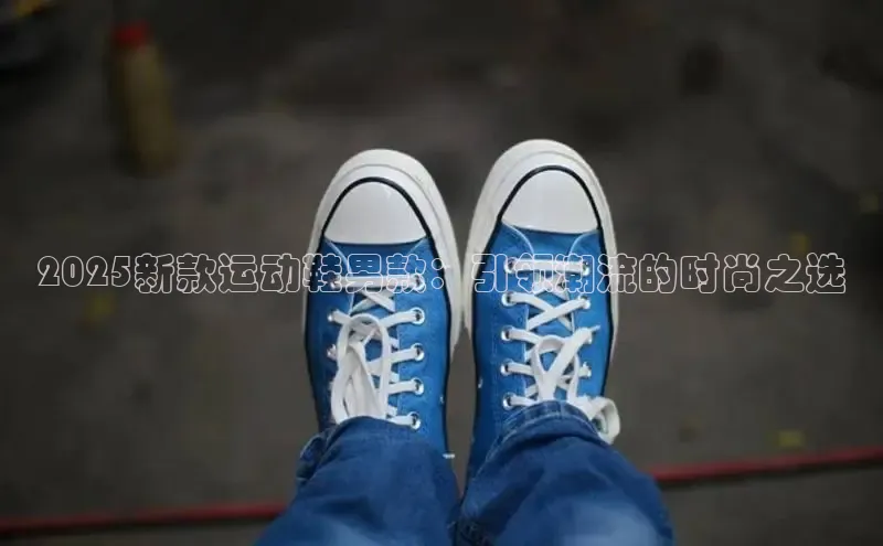2025新款运动鞋男款：引领潮流的时尚之选