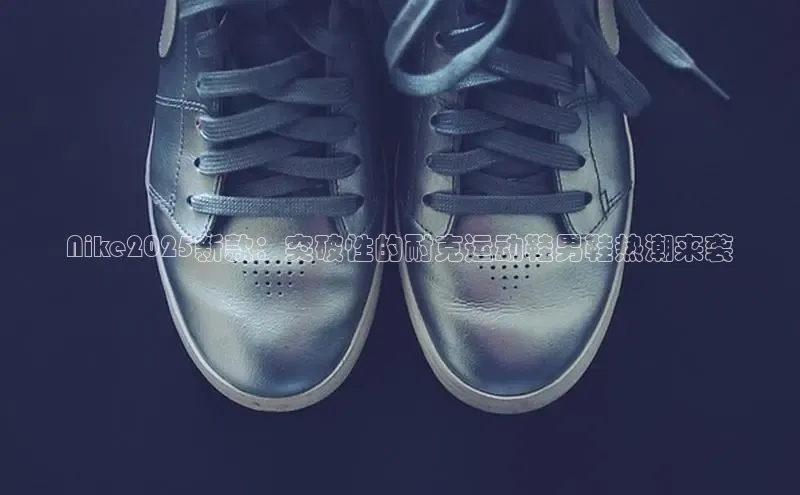 Nike2025新款：突破性的耐克运动鞋男鞋热潮来袭