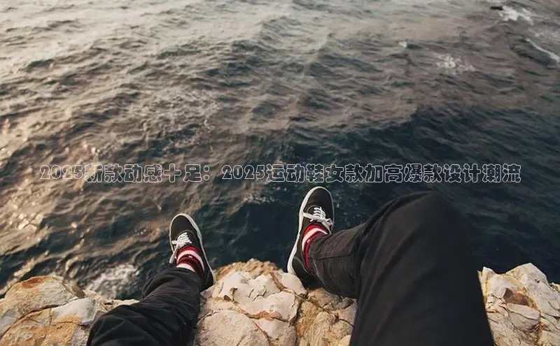 2025新款动感十足：2025运动鞋女款加高爆款设计潮流