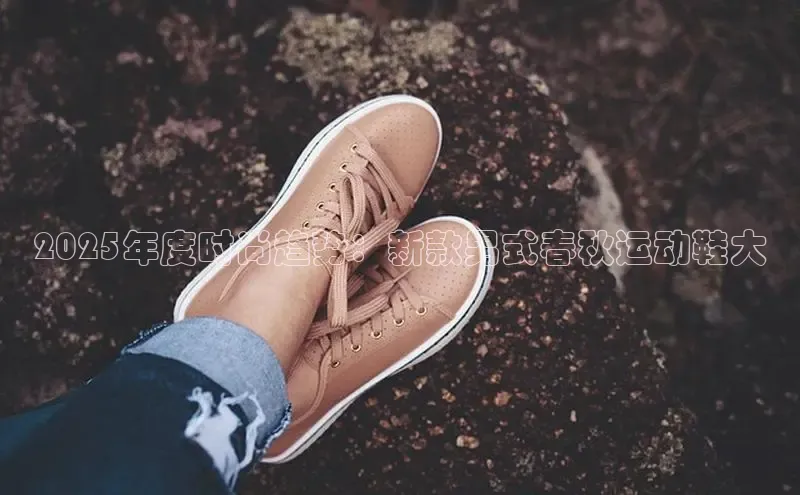 2025年度时尚趋势：新款男式春秋运动鞋大