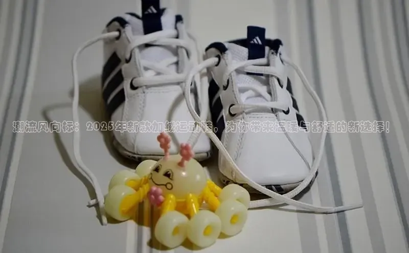 潮流风向标：2025年新款加绒运动鞋，为你带来温暖与舒适的新选择！
