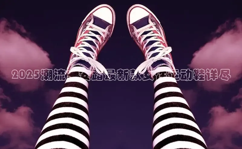 2025潮流：安踏最新款女性运动鞋详尽