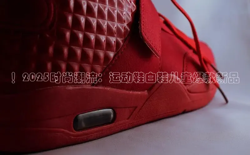 ！2025时尚潮流：运动鞋白鞋儿童爆款新品